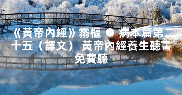 《黃帝內經》霛樞 ● 病本篇第二十五（譯文） 黃帝內經養生聽書免費聽